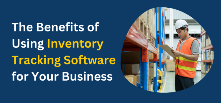 The Benefits of Using Inventory Tracking Software for Your Business